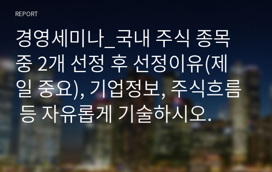 경영세미나_국내 주식 종목 중 2개 선정 후 선정이유(제일 중요), 기업정보, 주식흐름 등 자유롭게 기술하시오.