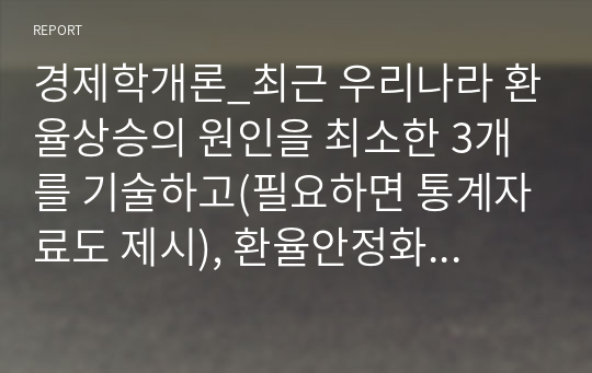 경제학개론_최근 우리나라 환율상승의 원인을 최소한 3개를 기술하고(필요하면 통계자료도 제시), 환율안정화를 위한 환율 및 경상수지(또는 국제수지) 정책방향을 제시하시오.