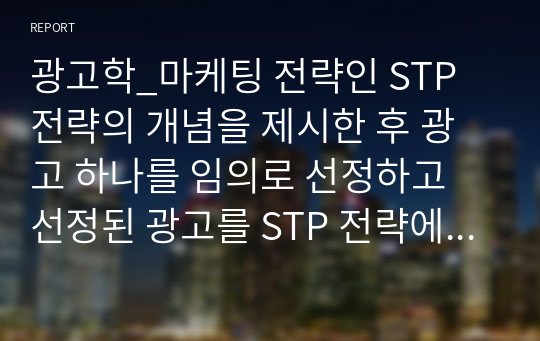 광고학_마케팅 전략인 STP 전략의 개념을 제시한 후 광고 하나를 임의로 선정하고 선정된 광고를 STP 전략에 맞춰 분석하고 성공적인 부분과 실패한 부분에 대해 서술하시오.