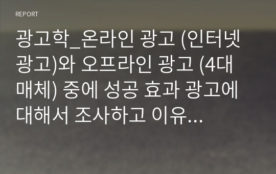 광고학_온라인 광고 (인터넷 광고)와 오프라인 광고 (4대매체) 중에 성공 효과 광고에 대해서 조사하고 이유를 설명하시오.