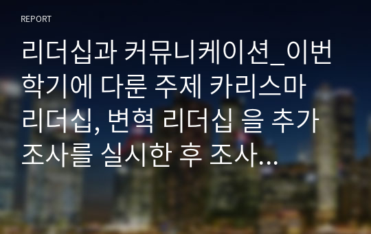 리더십과 커뮤니케이션_이번 학기에 다룬 주제 카리스마 리더십, 변혁 리더십 을 추가 조사를 실시한 후 조사 내용, 조사 결과, 배운 점은 무엇이었는지 진술