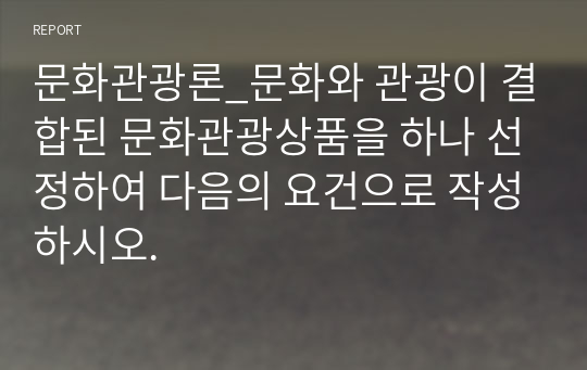 문화관광론_문화와 관광이 결합된 문화관광상품을 하나 선정하여 다음의 요건으로 작성하시오.