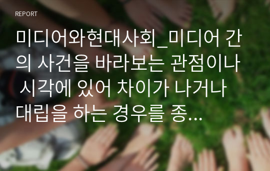 미디어와현대사회_미디어 간의 사건을 바라보는 관점이나 시각에 있어 차이가 나거나 대립을 하는 경우를 종종 볼 수 있습니다. 1) 그 이유는 무엇이라고 생각하는지, 그리고 2) 기성 미디어와 언론이 나아가야 할 역할과 방향성 vs 개인미디어의 역할과 방향성에 관해서