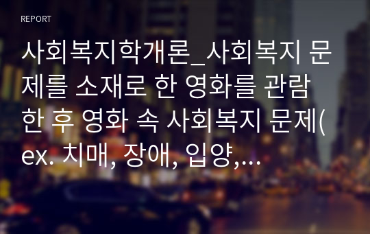 사회복지학개론_사회복지 문제를 소재로 한 영화를 관람한 후 영화 속 사회복지 문제(ex. 치매, 장애, 입양, 학대, 비행 등)를 구체적으로 정의하고 해결방안을 제시하시오.