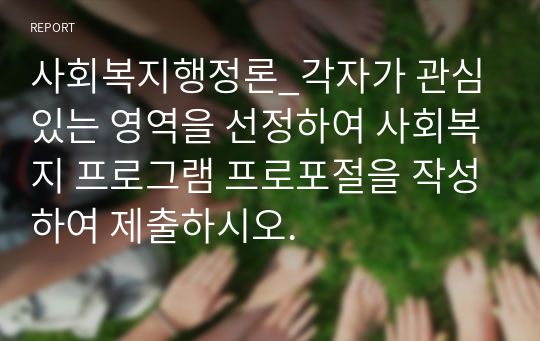 사회복지행정론_각자가 관심 있는 영역을 선정하여 사회복지 프로그램 프로포절을 작성하여 제출하시오.