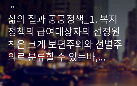 삶의 질과 공공정책_1. 복지정책의 급여대상자의 선정원칙은 크게 보편주의와 선별주의로 분류할 수 있는바, 이들을 평등과 공평(Equality and Equity)에 관련지어 설명하시오. 2. 코로나 19와 같은 국민건강 위기에 대응할 수 있는 국민건강보험의 개선방안을 논하시오.