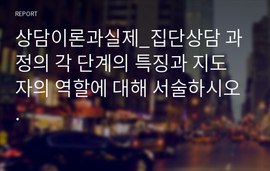 상담이론과실제_집단상담 과정의 각 단계의 특징과 지도자의 역할에 대해 서술하시오.