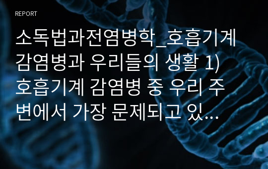 소독법과전염병학_호흡기계 감염병과 우리들의 생활 1) 호흡기계 감염병 중 우리 주변에서 가장 문제되고 있는 질환 (택 1)을 선택하여 발생원인과 감염경로 및 예방대책에 관한 내용을 조사한다.