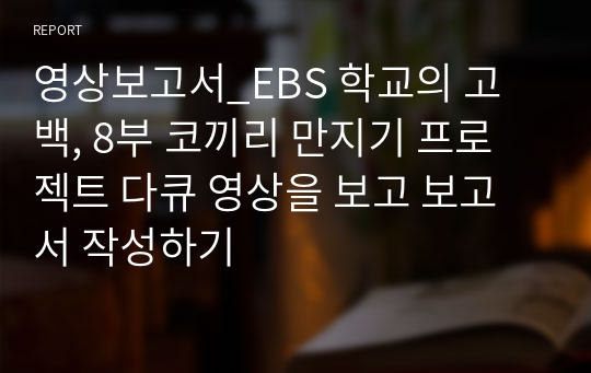 영상보고서_EBS 학교의 고백, 8부 코끼리 만지기 프로젝트 다큐 영상을 보고 보고서 작성하기