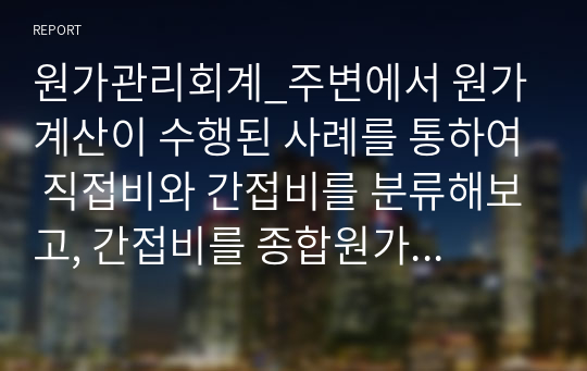 원가관리회계_주변에서 원가계산이 수행된 사례를 통하여 직접비와 간접비를 분류해보고, 간접비를 종합원가계산방식 중 어느 방식을 사용했는지를 설명하고 해당 방식으로 원가계산을 간략히 제시해보세요.