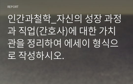 인간과철학_자신의 성장 과정과 직업(간호사)에 대한 가치관을 정리하여 에세이 형식으로 작성하시오.