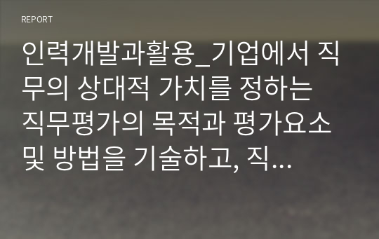 인력개발과활용_기업에서 직무의 상대적 가치를 정하는 직무평가의 목적과 평가요소 및 방법을 기술하고, 직무평가 시 문제점에 대한 개선방안을 제시하시오.