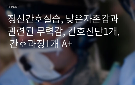 정신간호실습, 낮은자존감과 관련된 무력감, 간호진단1개, 간호과정1개 A+