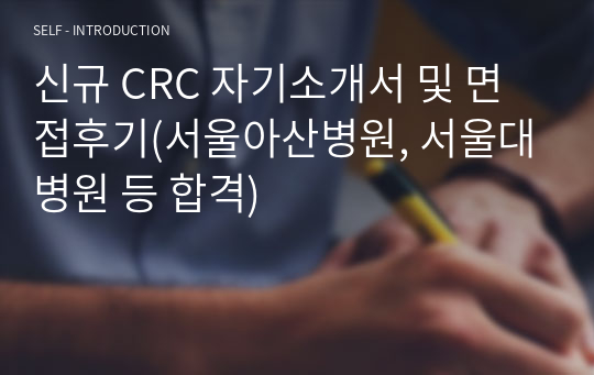 신규 CRC 자기소개서(이력서 양식 포함) 및 면접후기(서울아산병원, 서울대병원 등 합격)