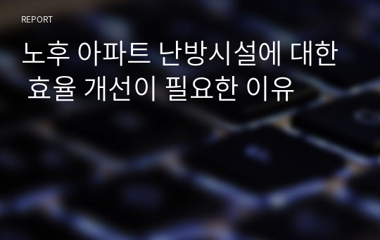 노후 아파트 난방시설에 대한 효율 개선이 필요한 이유