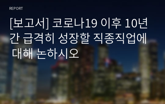 [보고서] 코로나19 이후 10년간 급격히 성장할 직종직업에 대해 논하시오