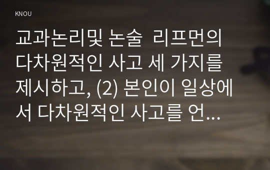 교과논리및 논술  리프먼의 다차원적인 사고 세 가지를 제시하고, (2) 본인이 일상에서 다차원적인 사고를 언제 어떻게 하고 있는지 실례를 들어 설명하시오.