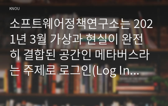 소프트웨어정책연구소는 2021년 3월 가상과 현실이 완전히 결합된 공간인 메타버스라는 주제로 로그인(Log In) 메타버스 인간공간시간의 혁명이라는 보고서를 발표하였다. 보고서를 읽고 지시사항에 따라 3장으로 요약 정리하시오.