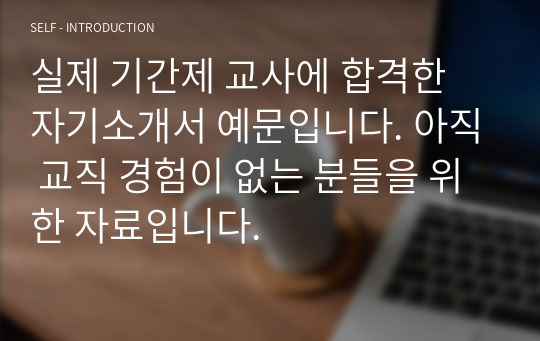 실제 기간제 교사에 합격한 자기소개서 예문입니다. 아직 교직 경험이 없는 분들을 위한 자료입니다.