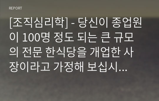 [조직심리학] - 당신이 종업원이 100명 정도 되는 큰 규모의 전문 한식당을 개업한 사장이라고 가정해 보십시오. 그리고 당신은 식당을 운영할 총지배인 1명을 선발해야 하는 상황입니다. 당신이 낸 채용공고문을 보고, 40명이 지원, 이력서를 제출하였습니다. 이때 지원자 중 훌륭한 경험과 역량을 가진 인원을 선별하기 위해 어떤 기준을 가지고 지