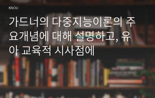 가드너의 다중지능이론의 주요개념에 대해 설명하고, 유아 교육적 시사점에