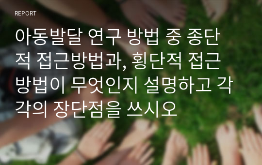 아동발달 연구 방법 중 종단적 접근방법과, 횡단적 접근 방법이 무엇인지 설명하고 각각의 장단점을 쓰시오