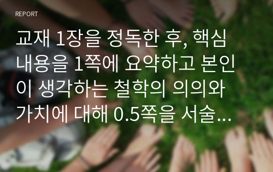 교재 1장을 정독한 후, 핵심내용을 1쪽에 요약하고 본인이 생각하는 철학의 의의와 가치에 대해 0.5쪽을 서술한다.