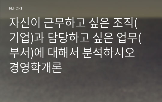 자신이 근무하고 싶은 조직(기업)과 담당하고 싶은 업무(부서)에 대해서 분석하시오 경영학개론