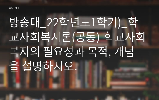 방송대_22학년도1학기)_학교사회복지론(공통)-학교사회복지의 필요성과 목적, 개념을 설명하시오.