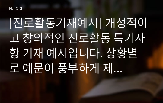 [진로활동기재예시] 개성적이고 창의적인 진로활동 특기사항 기재 예시입니다. 상황별로 예문이 풍부하게 제시되어 있어 아직 못 본 사람은 있어도 한 번만 본 사람은 없는 인기 자료입니다.