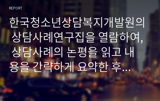 한국청소년상담복지개발원의 상담사례연구집을 열람하여, 상담사례의 논평을 읽고 내용을 간략하게 요약한 후 본인의 의견을 작성해보시오.