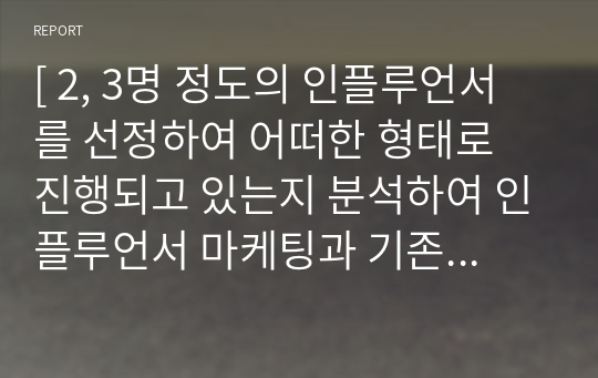 [ 2, 3명 정도의 인플루언서를 선정하여 어떠한 형태로 진행되고 있는지 분석하여 인플루언서 마케팅과 기존 마케팅전략의 차이점을 정리 ]