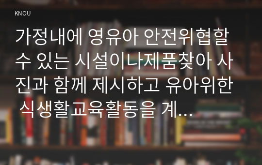 가정내에 영유아 안전위협할 수 있는 시설이나제품찾아 사진과 함께 제시하고 유아위한 식생활교육활동을 계획하시오.