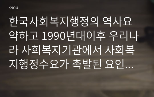 한국사회복지행정의 역사요약하고 1990년대이후 우리나라 사회복지기관에서 사회복지행정수요가 촉발된 요인과 사례발굴하고 설명하시오