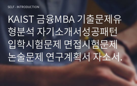 KAIST 금융MBA 기출문제유형분석 자기소개서성공패턴 입학시험문제 면접시험문제 논술문제 연구계획서 자소서입력항목분석 지원동기작성요령