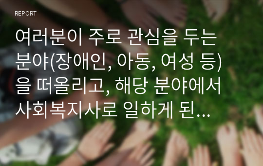 여러분이 주로 관심을 두는 분야(장애인, 아동, 여성 등)을 떠올리고, 해당 분야에서 사회복지사로 일하게 된다면 어떤 개입을 통해 클라이언트 및 지역사회의 사회적 관심을 높일 수 있는지 사회적 관