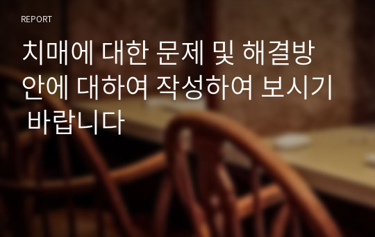 치매에 대한 문제 및 해결방안에 대하여 작성하여 보시기 바랍니다