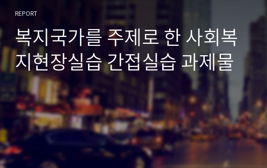 복지국가를 주제로 한 사회복지현장실습 간접실습 과제물