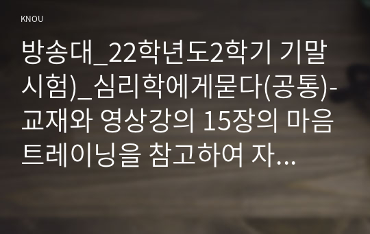 방송대_22학년도2학기 기말시험)_심리학에게묻다(공통)-교재와 영상강의 15장의 마음트레이닝을 참고하여 자신의 일상에 이러한 방법들을 적용해 본 후, 그 중 3가지 방법을 적용한 내용과 결과를 구체적으로 제시하고, 느낀점 또는 배운점을 쓰시오.