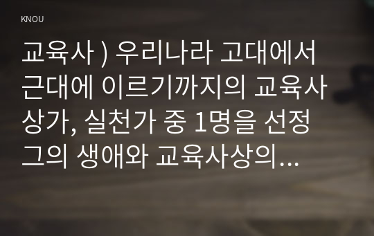 교육사 ) 우리나라 고대에서 근대에 이르기까지의 교육사상가, 실천가 중 1명을 선정 그의 생애와 교육사상의 특징을 설명하시오.