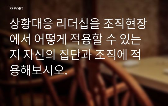 상황대응 리더십을 조직현장에서 어떻게 적용할 수 있는지 자신의 집단과 조직에 적용해보시오.