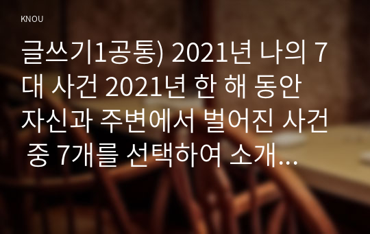 글쓰기1공통) 2021년 나의 7대 사건 2021년 한 해 동안 자신과 주변에서 벌어진 사건 중 7개를 선택하여 소개하는 글을 쓰시오