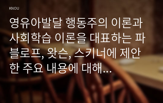 영유아발달 행동주의 이론과 사회학습 이론을 대표하는 파블로프, 왓슨, 스키너에 제안한 주요 내용에 대해 설명하고, 세 이론(파블로프, 왓슨, 스키너)을 비교하시오.