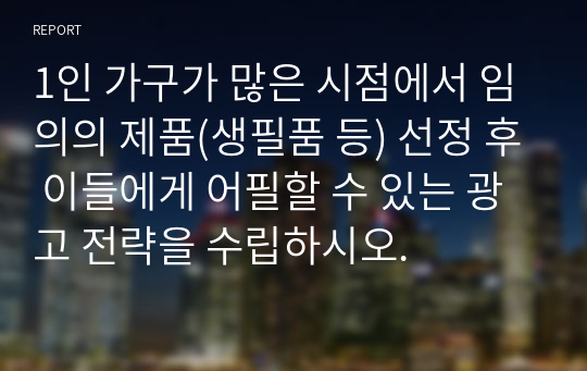 1인 가구가 많은 시점에서 임의의 제품(생필품 등) 선정 후 이들에게 어필할 수 있는 광고 전략을 수립하시오.