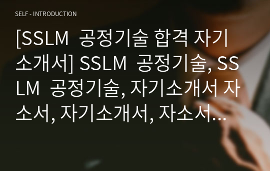 [SSLM  공정기술 합격 자기소개서] SSLM  공정기술, SSLM  공정기술, 자기소개서 자소서, 자기소개서, 자소서, 합격자기소개서, 자기소개서자소서, 합격 자기소개서, 합격자소서, 합격자기소개서,합격자소서,기업 자기소개서, 기업 자소서, 기업자기소개서, 기업자소서, 취업 자소서, 취업 자기소개서, 면접 자소서, 면접 자기소개서, 이력서