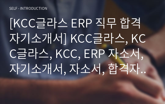 [KCC글라스 ERP 직무 합격 자기소개서] KCC글라스, KCC글라스, KCC, ERP 자소서, 자기소개서, 자소서, 합격자기소개서, 자기소개서자소서, 합격 자기소개서, 합격자소서, 합격자기소개서,합격자소서,기업 자기소개서, 기업 자소서, 기업자기소개서, 기업자소서, 취업 자소서, 취업 자기소개서, 면접 자소서, 면접 자기소개서, 이력서