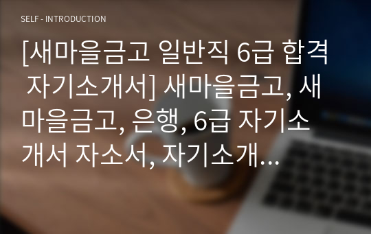 [새마을금고 일반직 6급 합격 자기소개서] 새마을금고, 새마을금고, 은행, 6급 자기소개서 자소서, 자기소개서, 자소서, 합격자기소개서, 자기소개서자소서, 합격 자기소개서, 합격자소서, 합격자기소개서,합격자소서,기업 자기소개서, 기업 자소서, 기업자기소개서, 기업자소서, 취업 자소서, 취업 자기소개서, 면접 자소서, 면접 자기소개서, 이력서