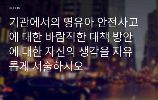 기관에서의 영유아 안전사고에 대한 바람직한 대책 방안에 대한 자신의 생각을 자유롭게 서술하시오