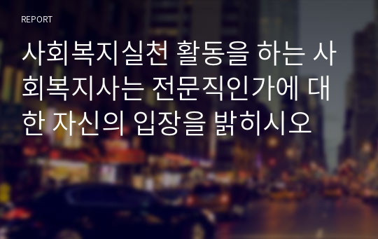 사회복지실천 활동을 하는 사회복지사는 전문직인가에 대한 자신의 입장을 밝히시오