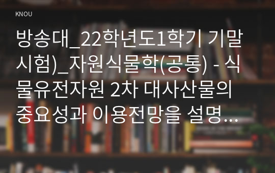 방송대_22학년도1학기 기말시험)_자원식물학(공통) - 식물유전자원 2차 대사산물의 중요성과 이용전망을 설명하시오. 유채의 성분개량 성과를 설명하시오. 자원식물의 지표성분과 유효성분, 약효성분을 비교 설명하시오.